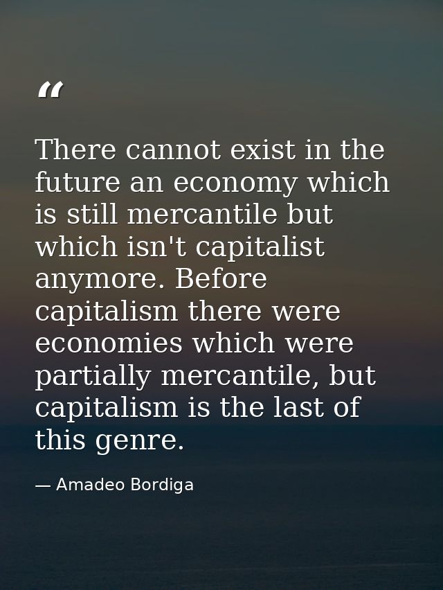 There cannot exist in the future an economy which is still mercantile but which isn't capitalist anymore. Before capital — Amadeo Bordiga