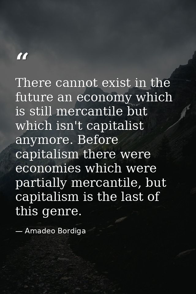 There cannot exist in the future an economy which is still mercantile but which isn't capitalist anymore. Before capital — Amadeo Bordiga
