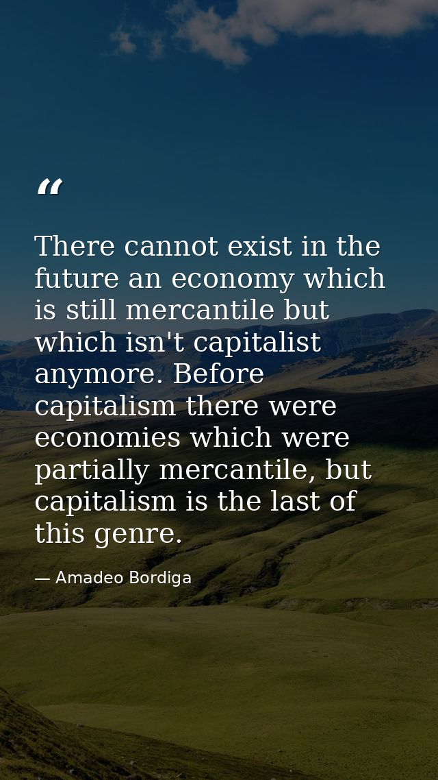There cannot exist in the future an economy which is still mercantile but which isn't capitalist anymore. Before capital — Amadeo Bordiga