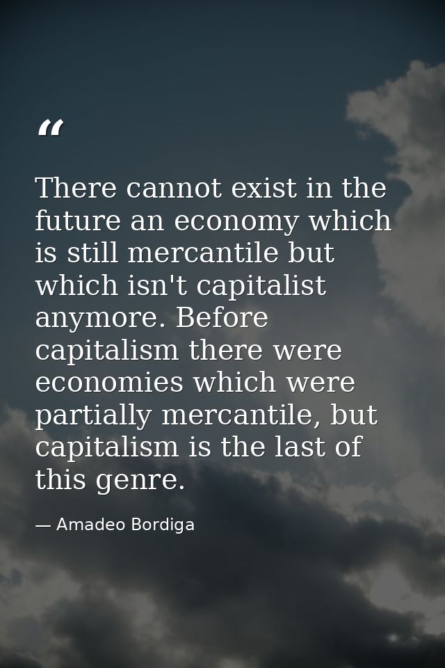 There cannot exist in the future an economy which is still mercantile but which isn't capitalist anymore. Before capital — Amadeo Bordiga