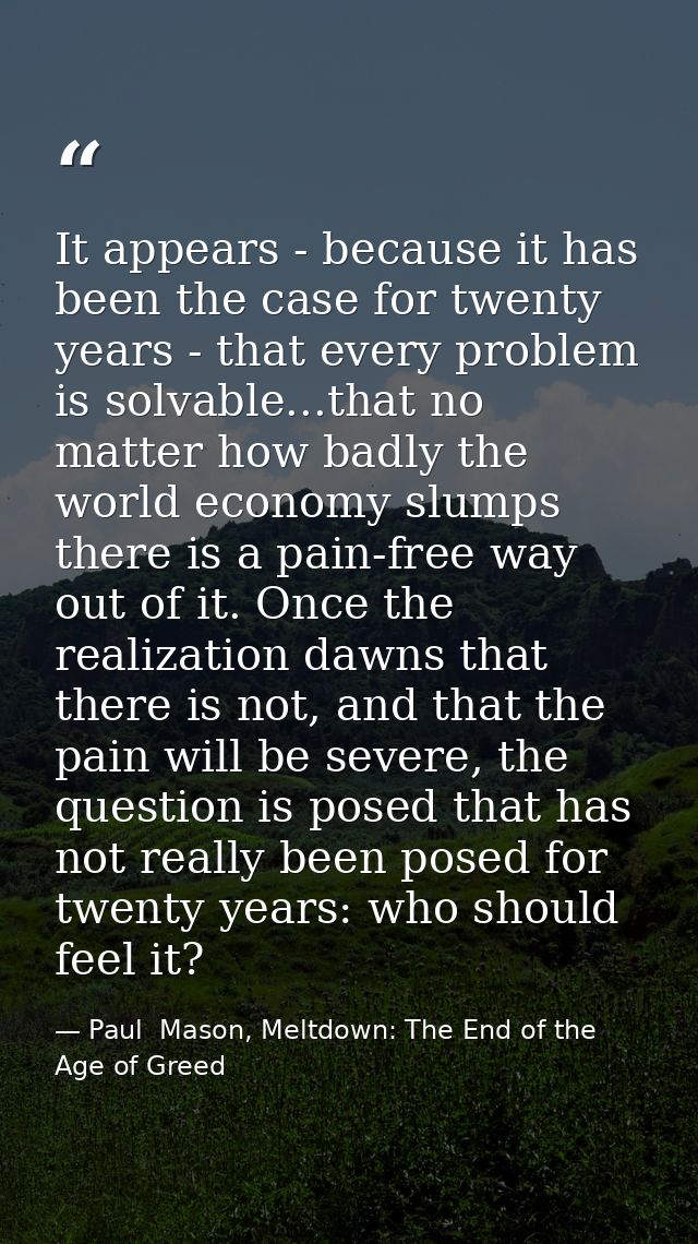 It appears - because it has been the case for twenty years - that every problem is solvable...that no matter how badly t — Paul  Mason, Meltdown: The End of the Age of Greed