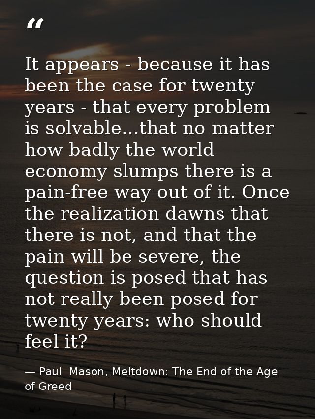 It appears - because it has been the case for twenty years - that every problem is solvable...that no matter how badly t — Paul  Mason, Meltdown: The End of the Age of Greed