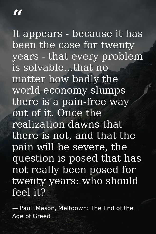 It appears - because it has been the case for twenty years - that every problem is solvable...that no matter how badly t — Paul  Mason, Meltdown: The End of the Age of Greed