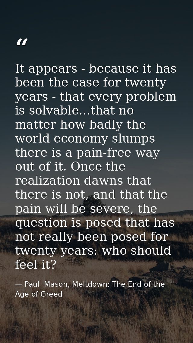 It appears - because it has been the case for twenty years - that every problem is solvable...that no matter how badly t — Paul  Mason, Meltdown: The End of the Age of Greed