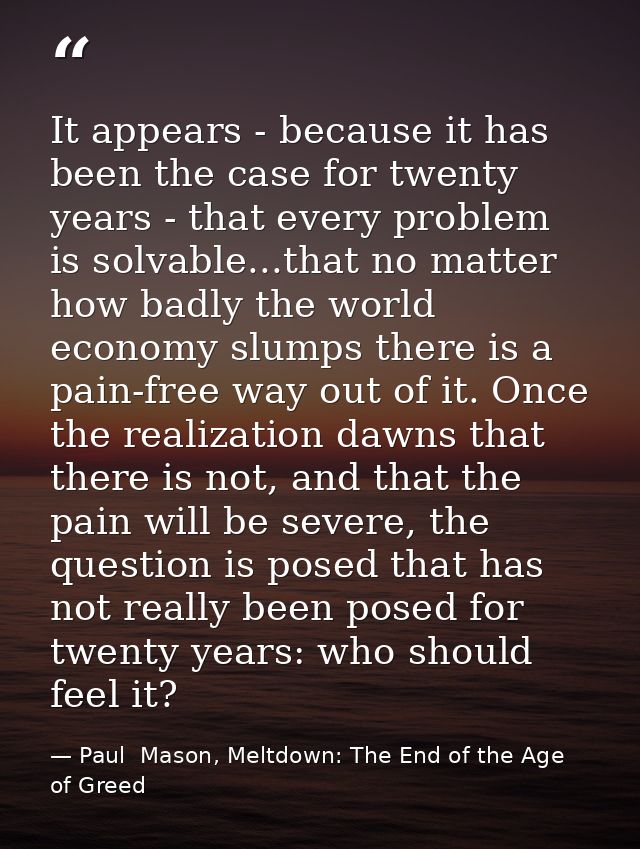 It appears - because it has been the case for twenty years - that every problem is solvable...that no matter how badly t — Paul  Mason, Meltdown: The End of the Age of Greed