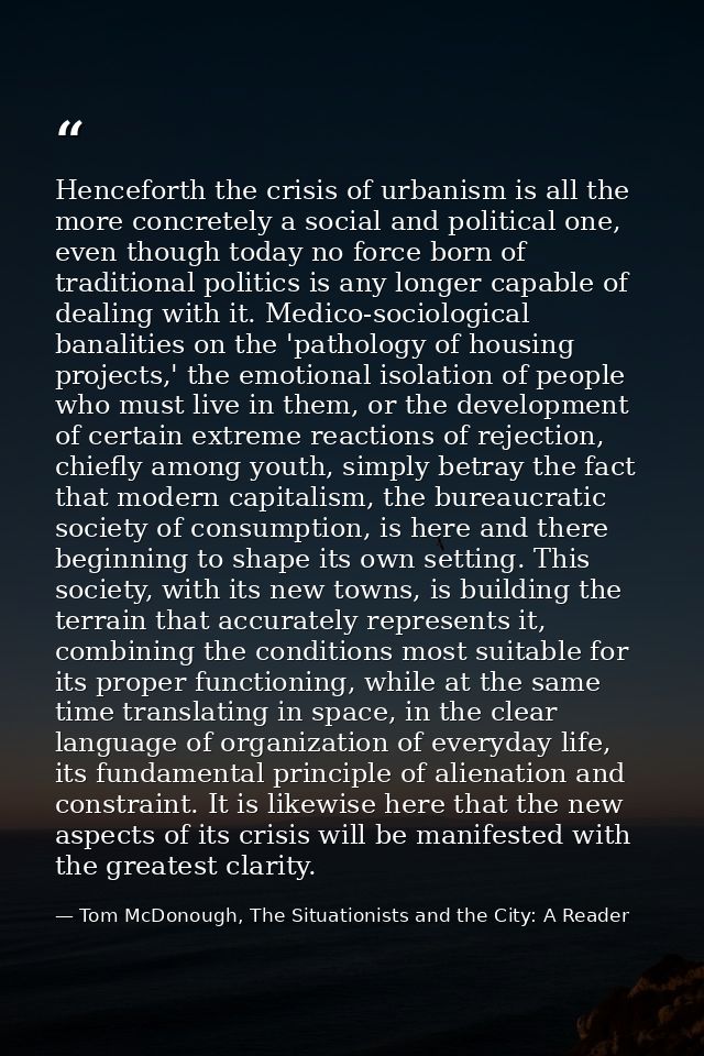 Henceforth the crisis of urbanism is all the more concretely a social and political one, even though today no force born — Tom McDonough, The Situationists and the City: A Reader