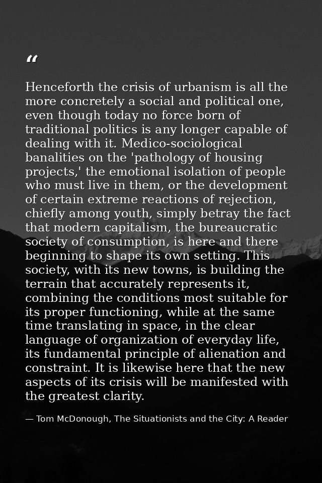 Henceforth the crisis of urbanism is all the more concretely a social and political one, even though today no force born — Tom McDonough, The Situationists and the City: A Reader