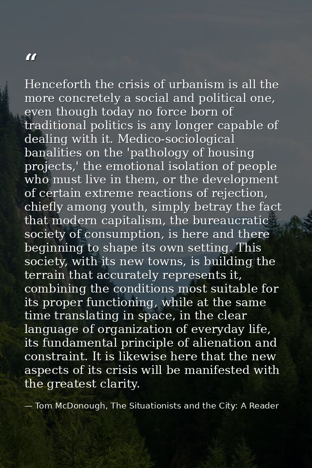 Henceforth the crisis of urbanism is all the more concretely a social and political one, even though today no force born — Tom McDonough, The Situationists and the City: A Reader