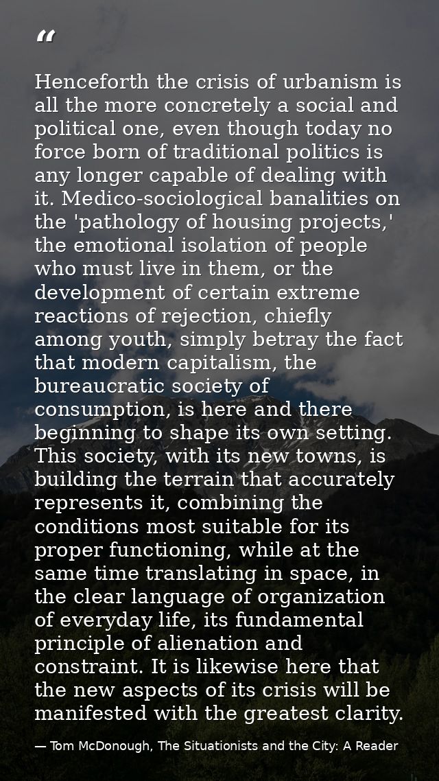 Henceforth the crisis of urbanism is all the more concretely a social and political one, even though today no force born — Tom McDonough, The Situationists and the City: A Reader