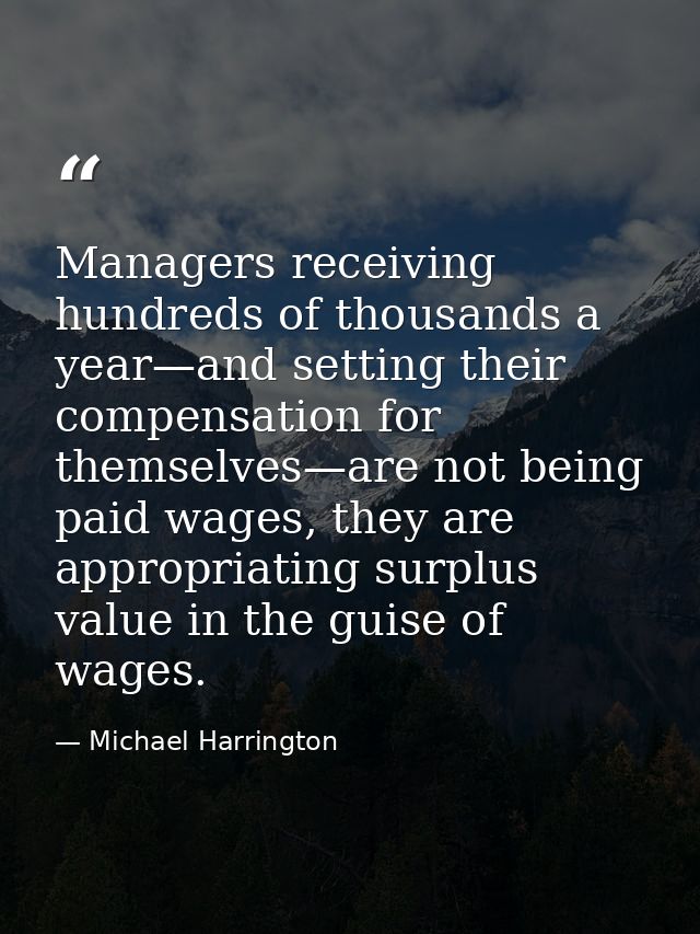 Managers receiving hundreds of thousands a year—and setting their compensation for themselves—are not being paid wages,  — Michael Harrington