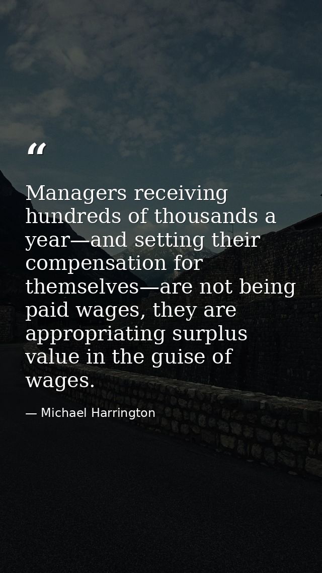Managers receiving hundreds of thousands a year—and setting their compensation for themselves—are not being paid wages,  — Michael Harrington