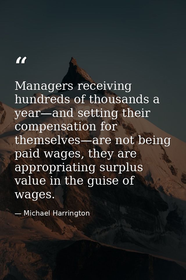 Managers receiving hundreds of thousands a year—and setting their compensation for themselves—are not being paid wages,  — Michael Harrington