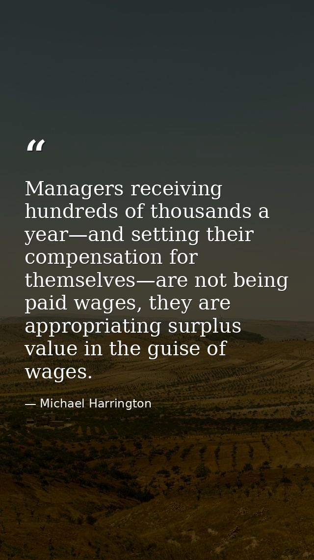 Managers receiving hundreds of thousands a year—and setting their compensation for themselves—are not being paid wages,  — Michael Harrington