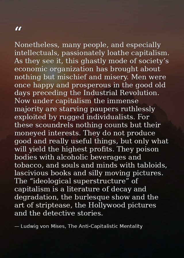 Nonetheless, many people, and especially intellectuals, passionately loathe capitalism. As they see it, this ghastly mod — Ludwig von Mises, The Anti-Capitalistic Mentality