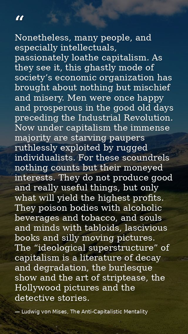 Nonetheless, many people, and especially intellectuals, passionately loathe capitalism. As they see it, this ghastly mod — Ludwig von Mises, The Anti-Capitalistic Mentality