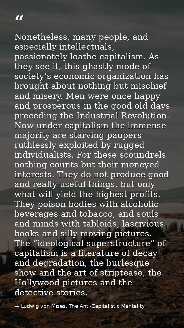 Nonetheless, many people, and especially intellectuals, passionately loathe capitalism. As they see it, this ghastly mod — Ludwig von Mises, The Anti-Capitalistic Mentality