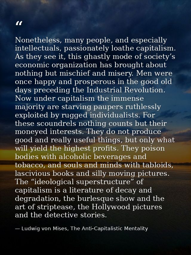 Nonetheless, many people, and especially intellectuals, passionately loathe capitalism. As they see it, this ghastly mod — Ludwig von Mises, The Anti-Capitalistic Mentality