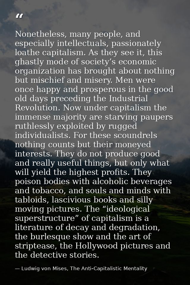 Nonetheless, many people, and especially intellectuals, passionately loathe capitalism. As they see it, this ghastly mod — Ludwig von Mises, The Anti-Capitalistic Mentality