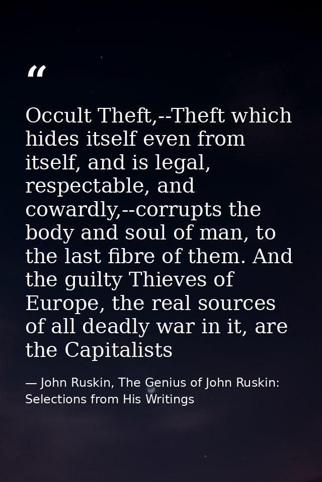 Occult Theft,--Theft which hides itself even from itself, and is legal, respectable, and cowardly,--corrupts the body an — John Ruskin, The Genius of John Ruskin: Selections from His Writings