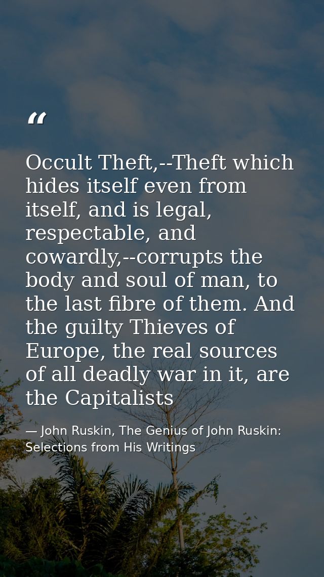 Occult Theft,--Theft which hides itself even from itself, and is legal, respectable, and cowardly,--corrupts the body an — John Ruskin, The Genius of John Ruskin: Selections from His Writings