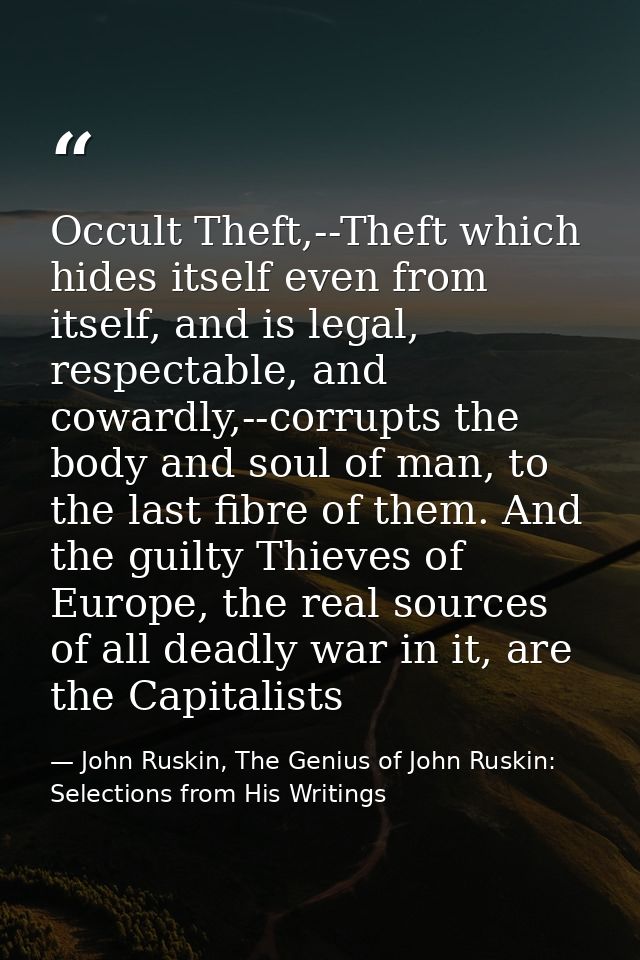 Occult Theft,--Theft which hides itself even from itself, and is legal, respectable, and cowardly,--corrupts the body an — John Ruskin, The Genius of John Ruskin: Selections from His Writings