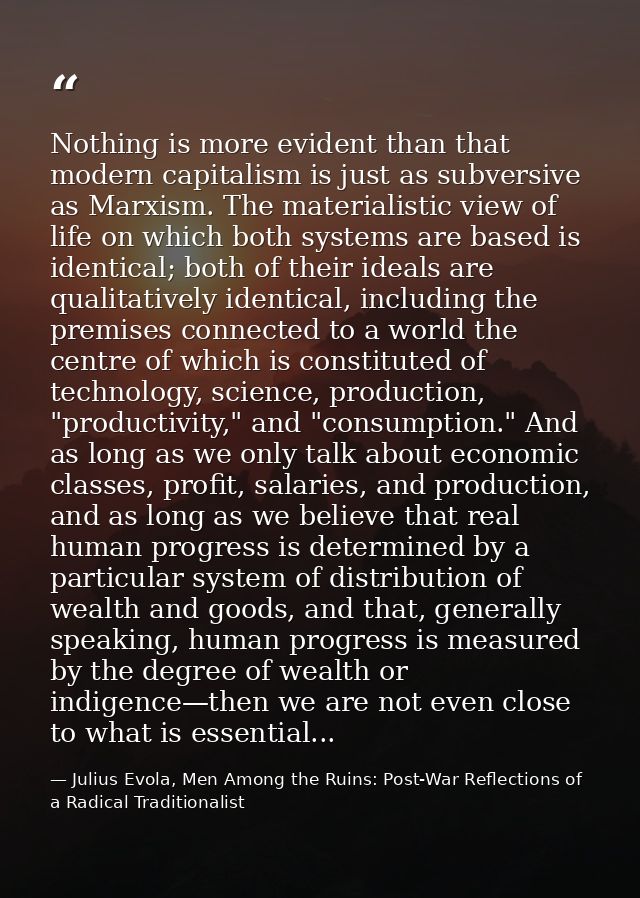 Nothing is more evident than that modern capitalism is just as subversive as Marxism. The materialistic view of life on  — Julius Evola, Men Among the Ruins: Post-War Reflections of a Radical Traditionalist
