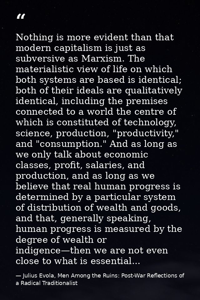 Nothing is more evident than that modern capitalism is just as subversive as Marxism. The materialistic view of life on  — Julius Evola, Men Among the Ruins: Post-War Reflections of a Radical Traditionalist