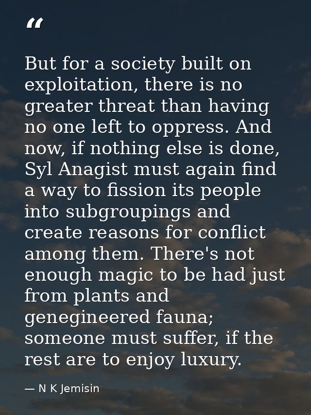 But for a society built on exploitation, there is no greater threat than having no one left to oppress. And now, if noth — N K Jemisin