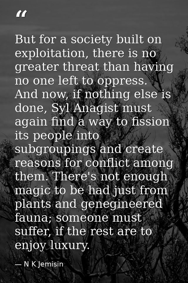 But for a society built on exploitation, there is no greater threat than having no one left to oppress. And now, if noth — N K Jemisin