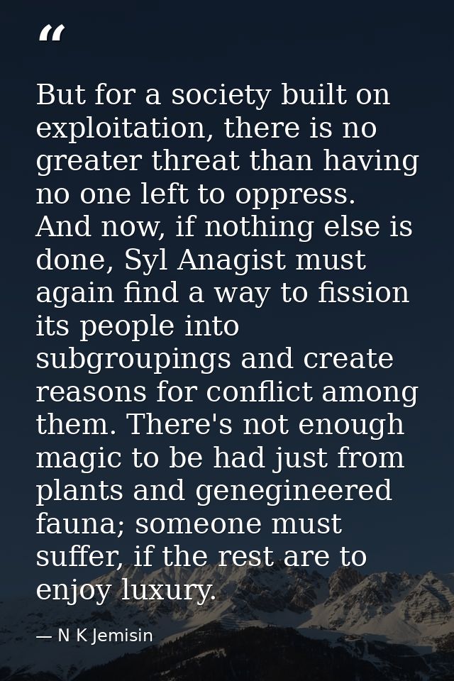 But for a society built on exploitation, there is no greater threat than having no one left to oppress. And now, if noth — N K Jemisin