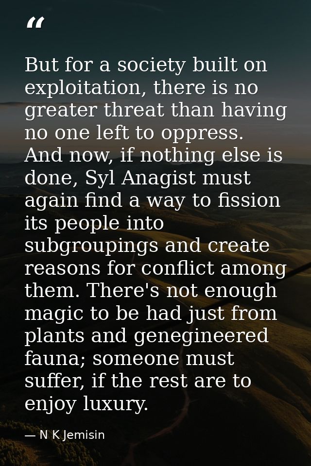 But for a society built on exploitation, there is no greater threat than having no one left to oppress. And now, if noth — N K Jemisin