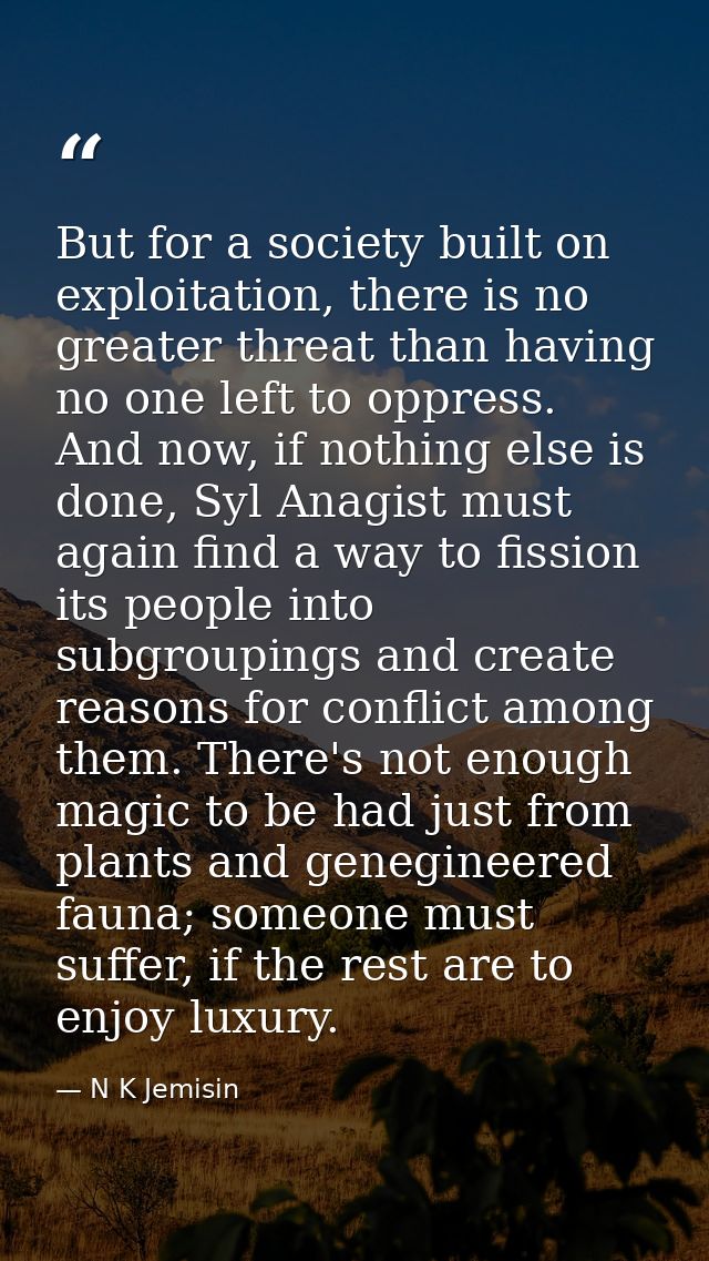 But for a society built on exploitation, there is no greater threat than having no one left to oppress. And now, if noth — N K Jemisin