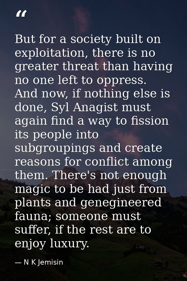 But for a society built on exploitation, there is no greater threat than having no one left to oppress. And now, if noth — N K Jemisin