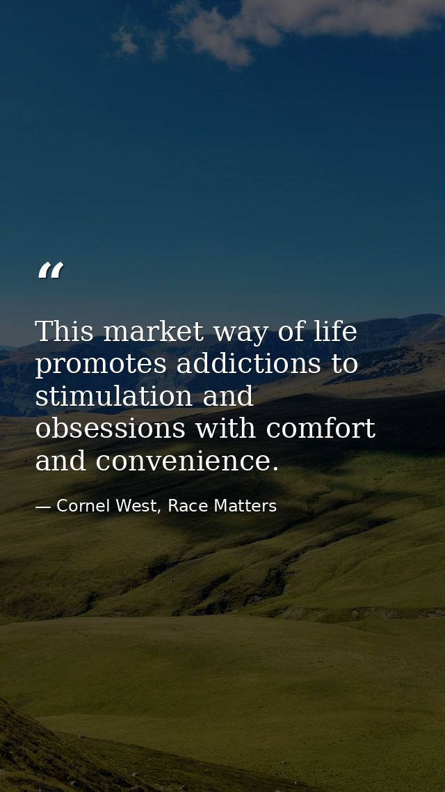 This market way of life promotes addictions to stimulation and obsessions with comfort and convenience. — Cornel West, Race Matters