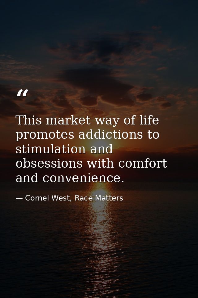 This market way of life promotes addictions to stimulation and obsessions with comfort and convenience. — Cornel West, Race Matters
