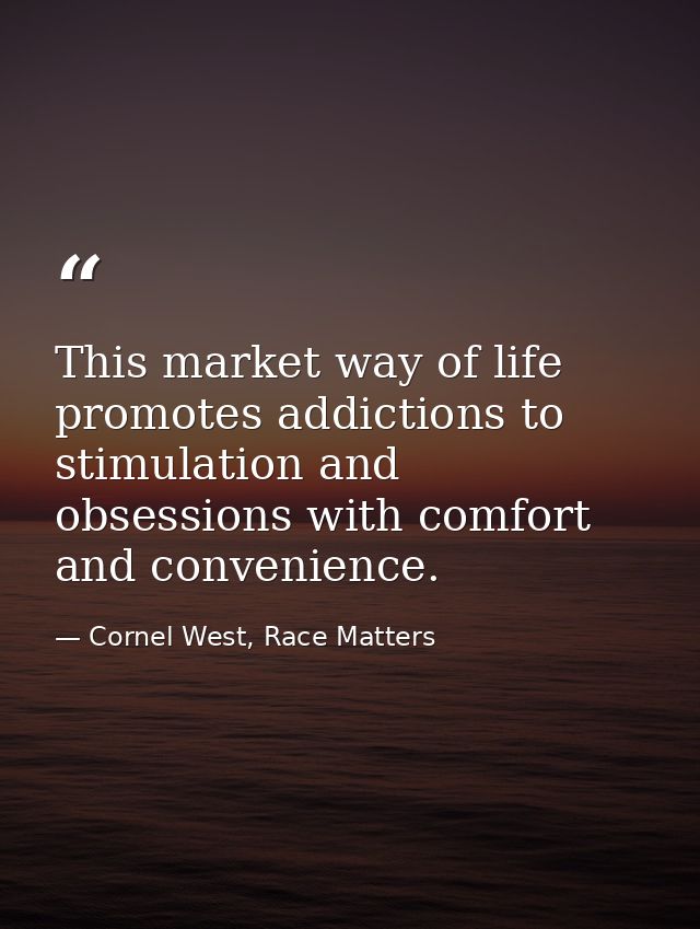 This market way of life promotes addictions to stimulation and obsessions with comfort and convenience. — Cornel West, Race Matters