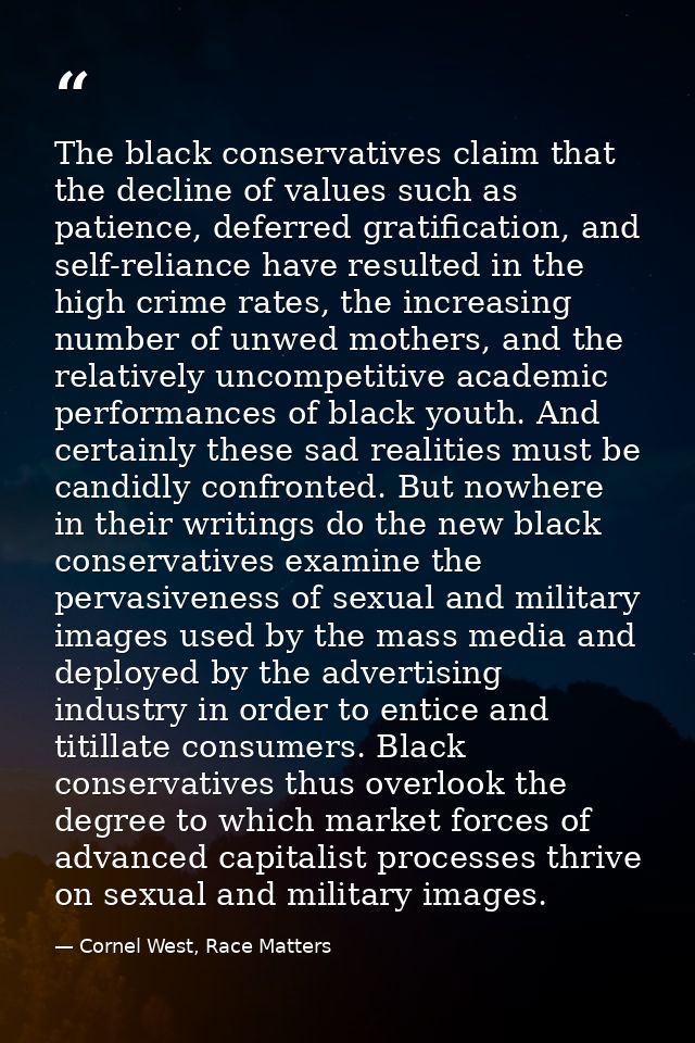The black conservatives claim that the decline of values such as patience, deferred gratification, and self-reliance hav — Cornel West, Race Matters