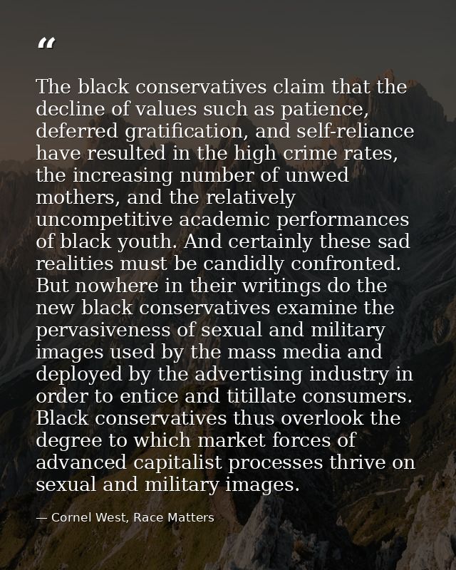 The black conservatives claim that the decline of values such as patience, deferred gratification, and self-reliance hav — Cornel West, Race Matters