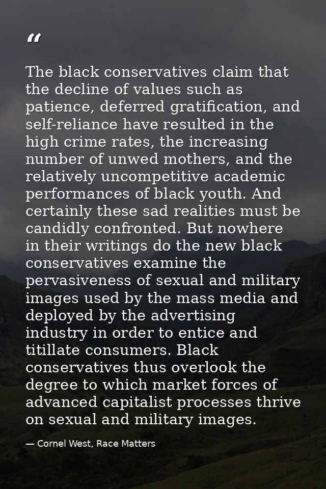 The black conservatives claim that the decline of values such as patience, deferred gratification, and self-reliance hav — Cornel West, Race Matters
