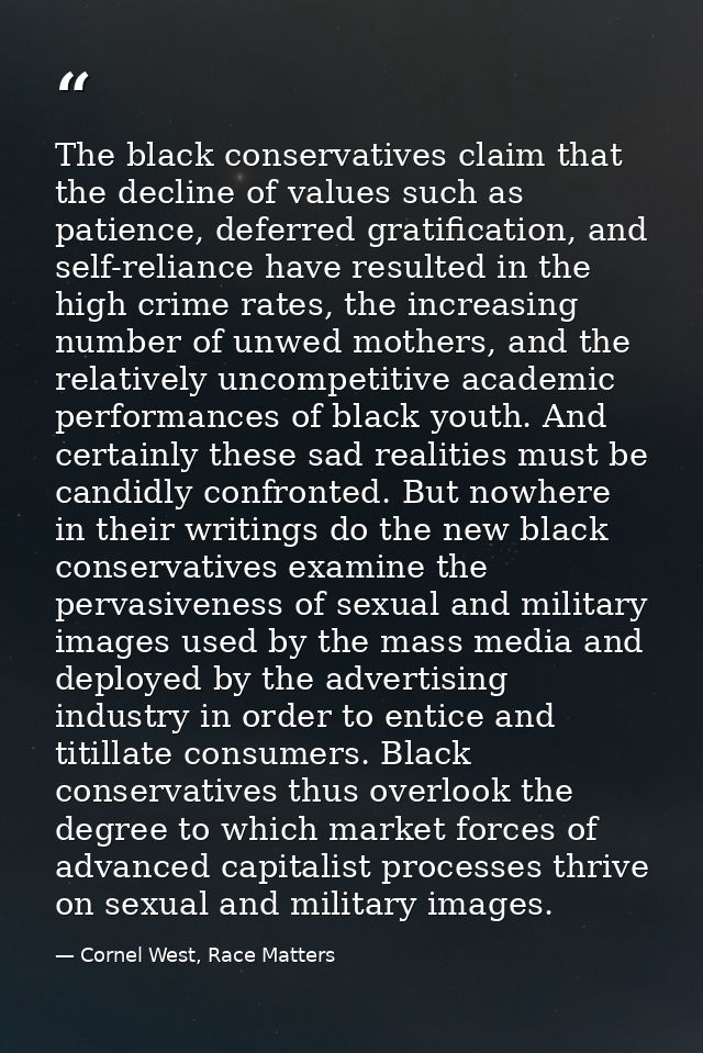 The black conservatives claim that the decline of values such as patience, deferred gratification, and self-reliance hav — Cornel West, Race Matters