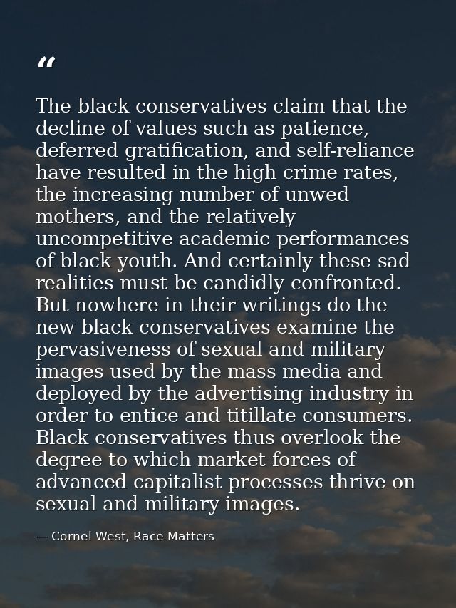The black conservatives claim that the decline of values such as patience, deferred gratification, and self-reliance hav — Cornel West, Race Matters