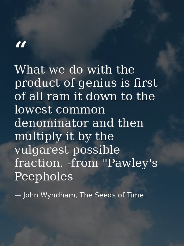 What we do with the product of genius is first of all ram it down to the lowest common denominator and then multiply it  — John Wyndham, The Seeds of Time