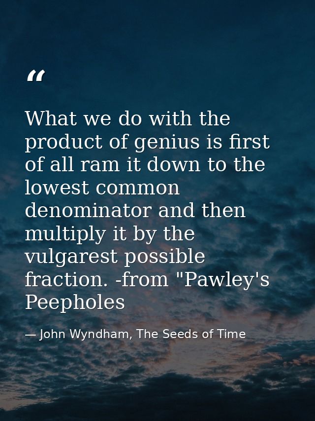 What we do with the product of genius is first of all ram it down to the lowest common denominator and then multiply it  — John Wyndham, The Seeds of Time