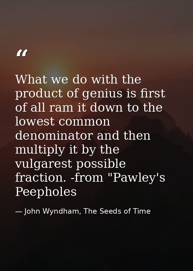 What we do with the product of genius is first of all ram it down to the lowest common denominator and then multiply it  — John Wyndham, The Seeds of Time