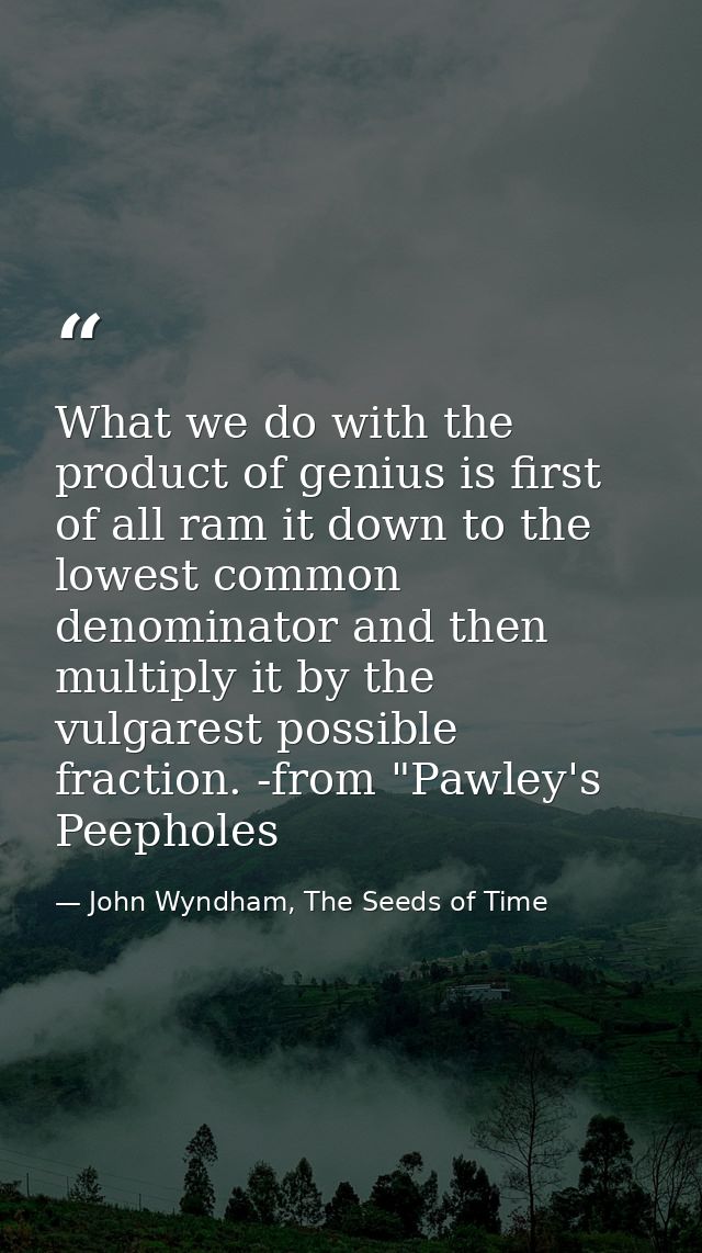 What we do with the product of genius is first of all ram it down to the lowest common denominator and then multiply it  — John Wyndham, The Seeds of Time