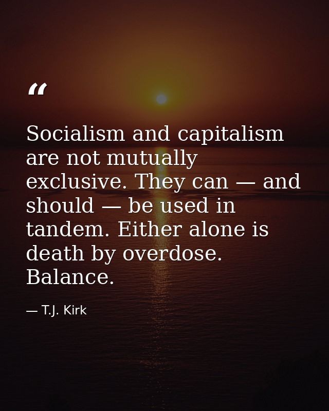 Socialism and capitalism are not mutually exclusive. They can — and should — be used in tandem. Either alone is death by — T.J. Kirk