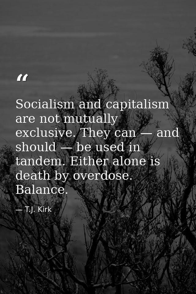 Socialism and capitalism are not mutually exclusive. They can — and should — be used in tandem. Either alone is death by — T.J. Kirk