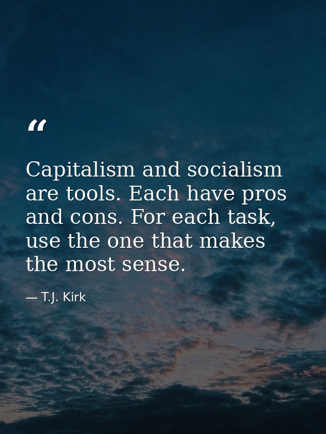 Capitalism and socialism are tools. Each have pros and cons. For each task, use the one that makes the most sense. — T.J. Kirk