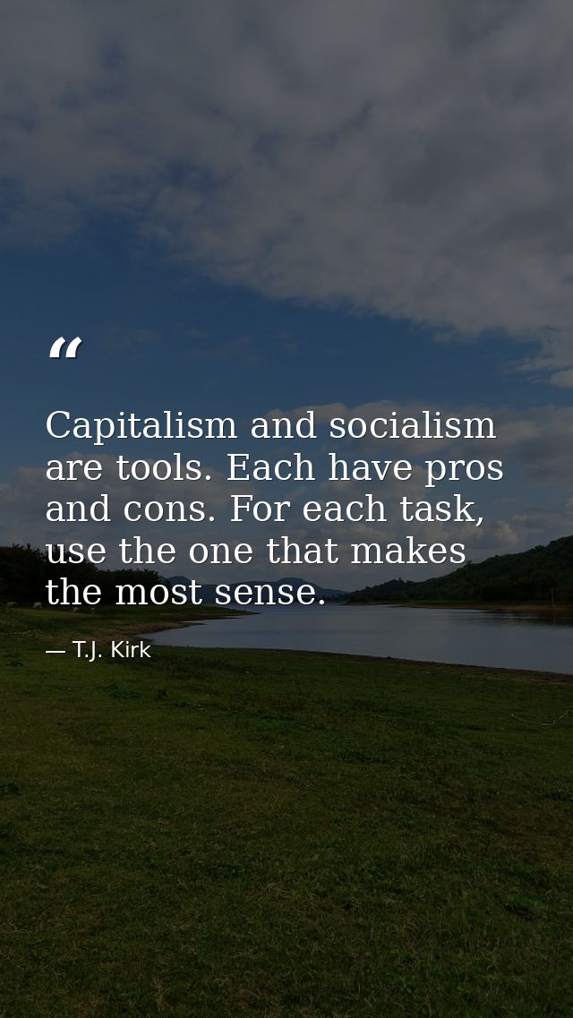 Capitalism and socialism are tools. Each have pros and cons. For each task, use the one that makes the most sense. — T.J. Kirk