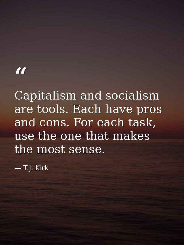 Capitalism and socialism are tools. Each have pros and cons. For each task, use the one that makes the most sense. — T.J. Kirk